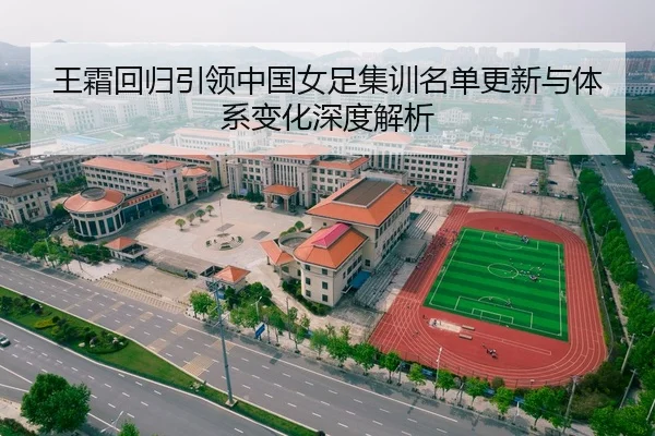王霜回归引领中国女足集训名单更新与体系变化深度解析